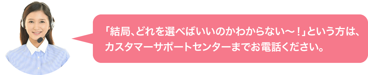「けっきょく、どれを選べばいいのかわからない〜!」という人は、ONLYSERVICEまでお電話ください。